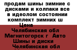 продам шины зимние с дисками и колпаки все в идеолом состоянии комплект зимних ш › Цена ­ 18 000 - Челябинская обл., Магнитогорск г. Авто » Шины и диски   . Челябинская обл.,Магнитогорск г.